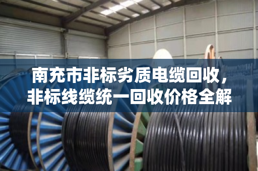 南充市非标劣质电缆回收，非标线缆统一回收价格全解析