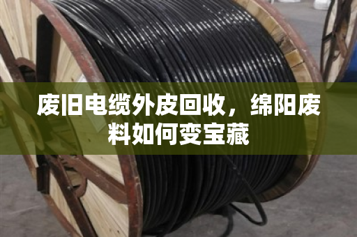 废旧电缆外皮回收，绵阳废料如何变宝藏