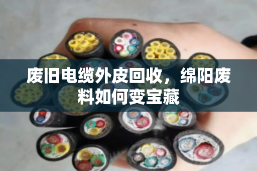 废旧电缆外皮回收，绵阳废料如何变宝藏
