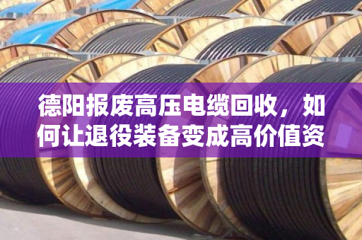 德阳报废高压电缆回收，如何让退役装备变成高价值资产