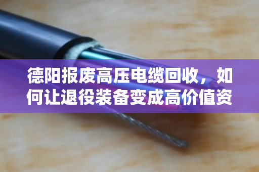 德阳报废高压电缆回收，如何让退役装备变成高价值资产