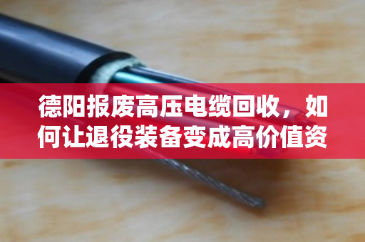 德阳报废高压电缆回收，如何让退役装备变成高价值资产