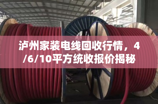 泸州家装电线回收行情，4/6/10平方统收报价揭秘