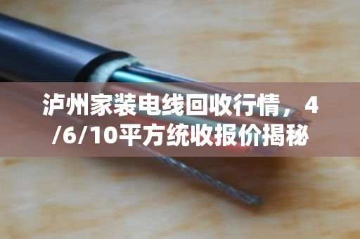 泸州家装电线回收行情，4/6/10平方统收报价揭秘