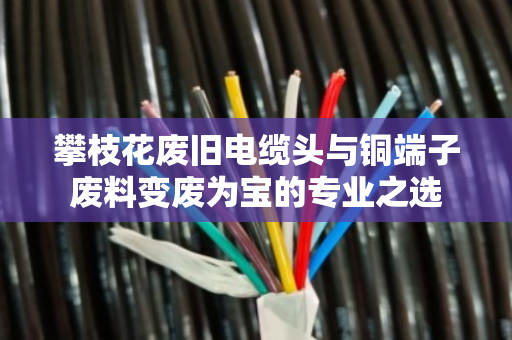 攀枝花废旧电缆头与铜端子废料变废为宝的专业之选 攀枝花废旧电缆头与铜端子废料变废为宝的专业之选