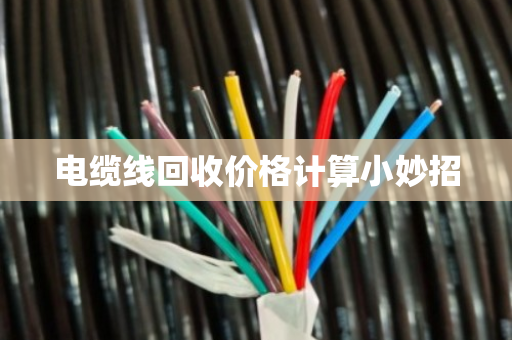 电缆线回收价格计算小妙招 电缆线回收价格计算小妙招