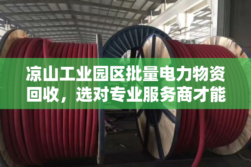 凉山工业园区批量电力物资回收，选对专业服务商才能更划算、更省心