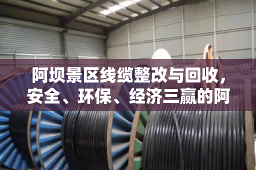 阿坝景区线缆整改与回收，安全、环保、经济三赢的阿坝经验