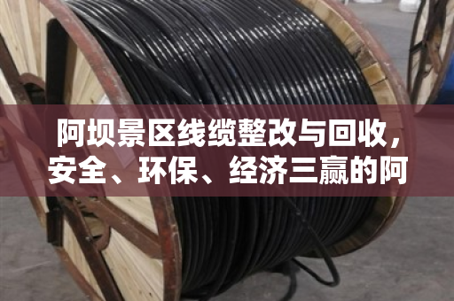 阿坝景区线缆整改与回收，安全、环保、经济三赢的阿坝经验
