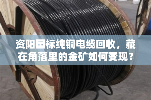 资阳国标纯铜电缆回收,藏在角落里的金矿如何变现? 资阳国标纯铜电缆回收,藏在角落里的金矿如何变现?
