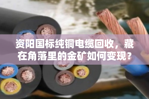 资阳国标纯铜电缆回收，藏在角落里的金矿如何变现？