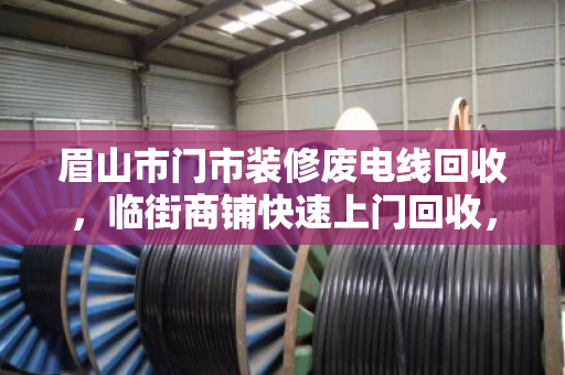 眉山市门市装修废电线回收,临街商铺快速上门回收,省心又划算 眉山市门市装修废电线回收,临街商铺快速上门回收,省心又划算