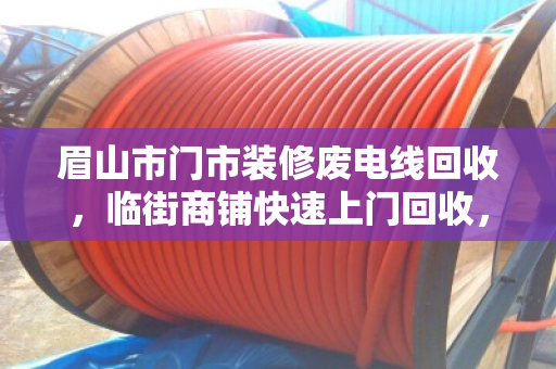 眉山市门市装修废电线回收,临街商铺快速上门回收,省心又划算 眉山市门市装修废电线回收,临街商铺快速上门回收,省心又划算