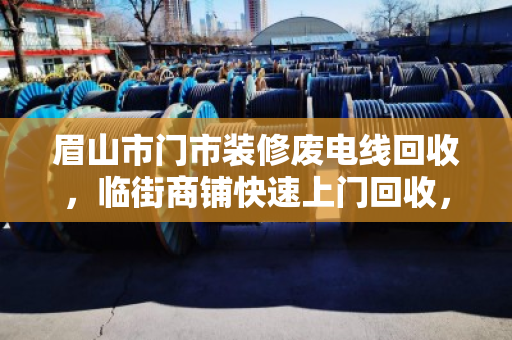 眉山市门市装修废电线回收，临街商铺快速上门回收，省心又划算