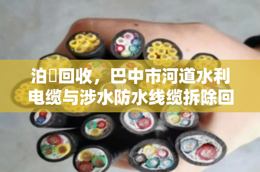 泊祎回收,巴中市河道水利电缆与涉水防水线缆拆除回收的专业实践 泊祎回收,巴中市河道水利电缆与涉水防水线缆拆除回收的专业实践