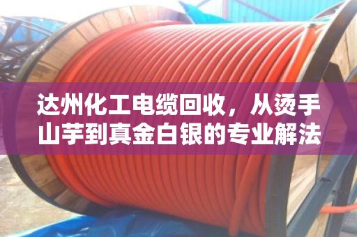 达州化工电缆回收，从烫手山芋到真金白银的专业解法