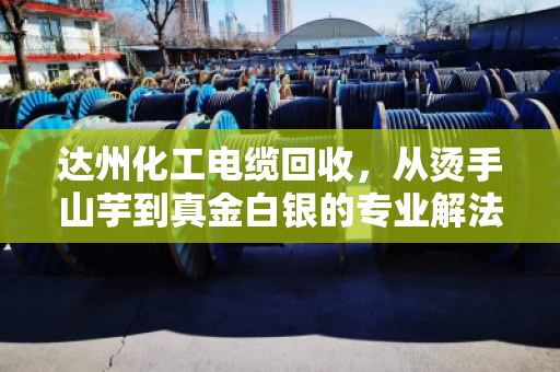 达州化工电缆回收，从烫手山芋到真金白银的专业解法