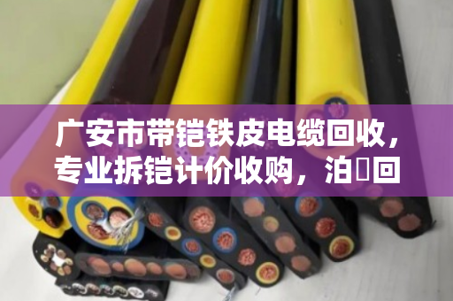 广安市带铠铁皮电缆回收，专业拆铠计价收购，泊祎回收让废线变真金