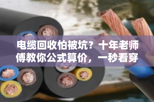 电缆回收怕被坑?十年老师傅教你公式算价,一秒看穿底价! 电缆回收怕被坑?十年老师傅教你公式算价,一秒看穿底价!