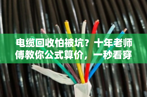 电缆回收怕被坑？十年老师傅教你公式算价，一秒看穿底价！