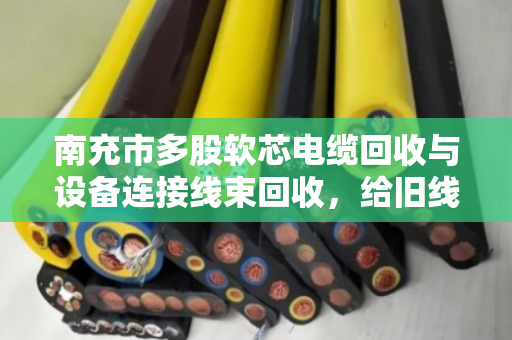 南充市多股软芯电缆回收与设备连接线束回收，给旧线缆找个好归宿