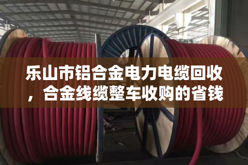 乐山市铝合金电力电缆回收,合金线缆整车收购的省钱之道 乐山市铝合金电力电缆回收,合金线缆整车收购的省钱之道