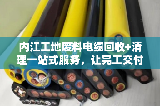 内江工地废料电缆回收+清理一站式服务,让完工交付更省心 内江工地废料电缆回收+清理一站式服务,让完工交付更省心
