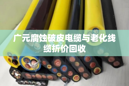广元腐蚀破皮电缆与老化线缆折价回收 广元腐蚀破皮电缆与老化线缆折价回收