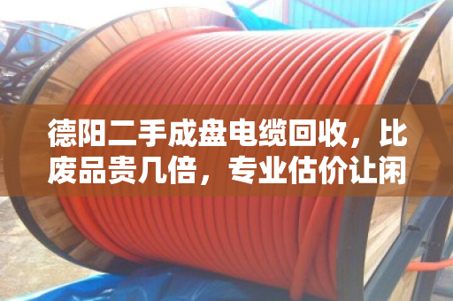 德阳二手成盘电缆回收,比废品贵几倍,专业估价让闲置线变现金 德阳二手成盘电缆回收,比废品贵几倍,专业估价让闲置线变现金