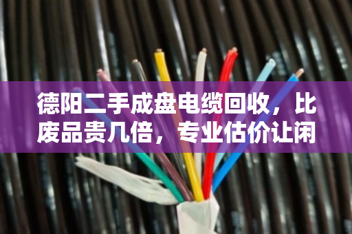 德阳二手成盘电缆回收，比废品贵几倍，专业估价让闲置线变现金