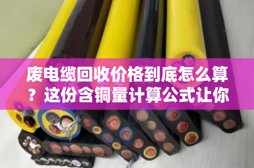 废电缆回收价格到底怎么算?这份含铜量计算公式让你秒懂 废电缆回收价格到底怎么算?这份含铜量计算公式让你秒懂