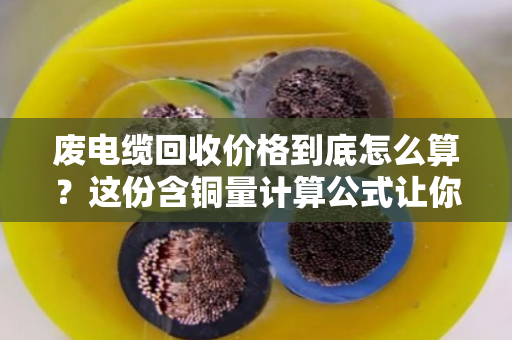 废电缆回收价格到底怎么算？这份含铜量计算公式让你秒懂