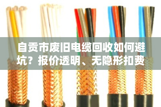 自贡市废旧电缆回收如何避坑？报价透明、无隐形扣费商家这样选