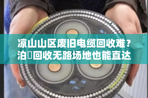 凉山山区废旧电缆回收难?泊祎回收无路场地也能直达上门 凉山山区废旧电缆回收难?泊祎回收无路场地也能直达上门