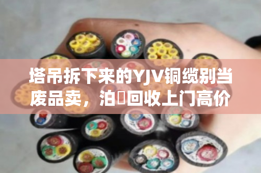 塔吊拆下来的YJV铜缆别当废品卖，泊祎回收上门高价收，当天结账