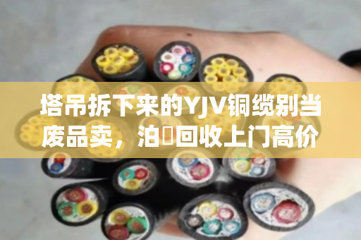塔吊拆下来的YJV铜缆别当废品卖，泊祎回收上门高价收，当天结账