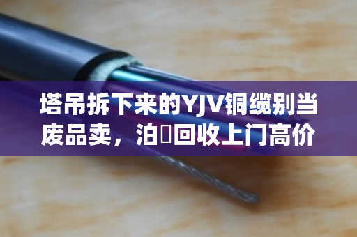 塔吊拆下来的YJV铜缆别当废品卖，泊祎回收上门高价收，当天结账