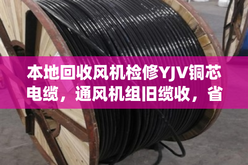 本地回收风机检修YJV铜芯电缆，通风机组旧缆收，省钱又省心