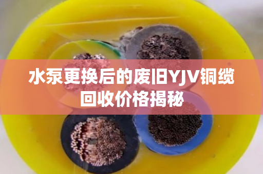 水泵更换后的废旧YJV铜缆回收价格揭秘 水泵更换后的废旧YJV铜缆回收价格揭秘
