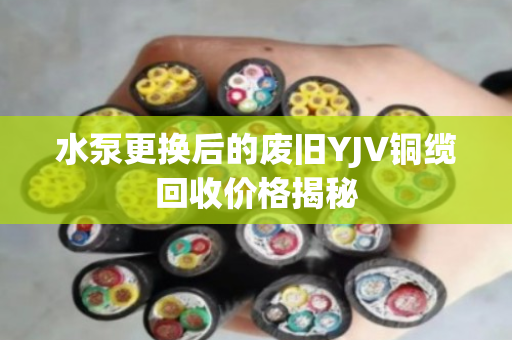水泵更换后的废旧YJV铜缆回收价格揭秘