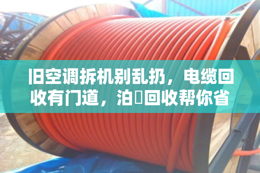 旧空调拆机别乱扔,电缆回收有门道,泊祎回收帮你省心又赚钱 旧空调拆机别乱扔,电缆回收有门道,泊祎回收帮你省心又赚钱