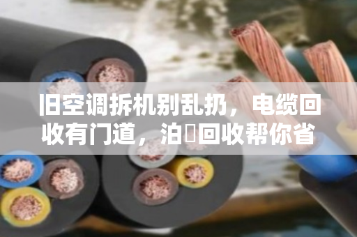 旧空调拆机别乱扔,电缆回收有门道,泊祎回收帮你省心又赚钱 旧空调拆机别乱扔,电缆回收有门道,泊祎回收帮你省心又赚钱