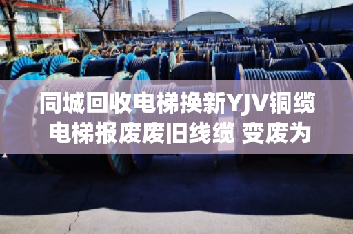 同城回收电梯换新YJV铜缆 电梯报废废旧线缆 变废为宝正当时 同城回收电梯换新YJV铜缆 电梯报废废旧线缆 变废为宝正当时