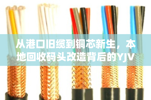 从港口旧缆到铜芯新生，本地回收码头改造背后的YJV电缆循环密码