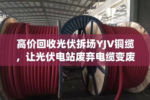 高价回收光伏拆场YJV铜缆,让光伏电站废弃电缆变废为宝 高价回收光伏拆场YJV铜缆,让光伏电站废弃电缆变废为宝