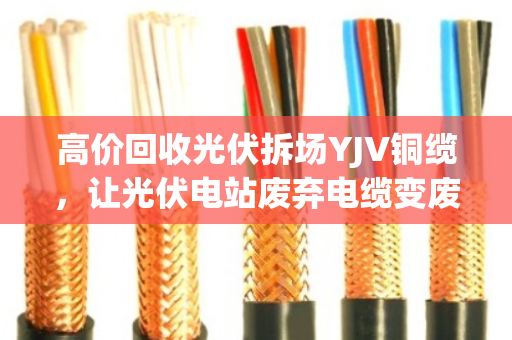 高价回收光伏拆场YJV铜缆，让光伏电站废弃电缆变废为宝