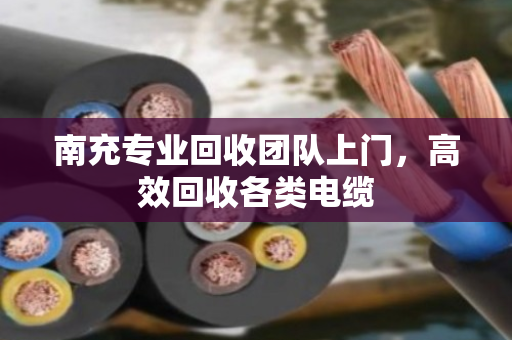 南充专业回收团队上门,高效回收各类电缆 南充专业回收团队上门,高效回收各类电缆