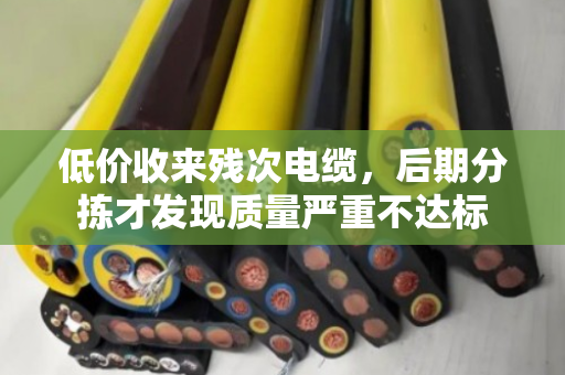 低价收来残次电缆，后期分拣才发现质量严重不达标