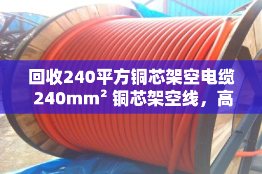 回收240平方铜芯架空电缆 240mm² 铜芯架空线,高价上门结算 回收240平方铜芯架空电缆 240mm² 铜芯架空线,高价上门结算