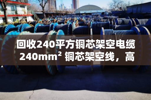 回收240平方铜芯架空电缆 240mm² 铜芯架空线,高价上门结算 回收240平方铜芯架空电缆 240mm² 铜芯架空线,高价上门结算